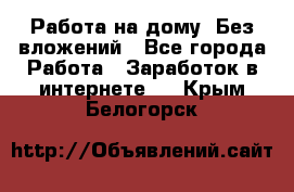 Работа на дому..Без вложений - Все города Работа » Заработок в интернете   . Крым,Белогорск